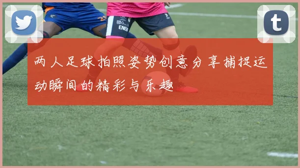 两人足球拍照姿势创意分享捕捉运动瞬间的精彩与乐趣