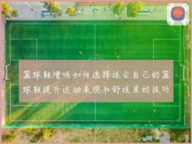 篮球鞋增吗如何选择适合自己的篮球鞋提升运动表现和舒适度的技巧分享