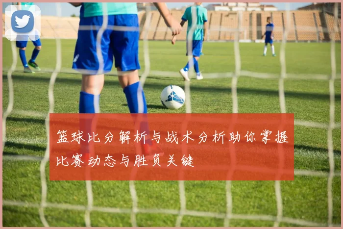 篮球比分解析与战术分析助你掌握比赛动态与胜负关键