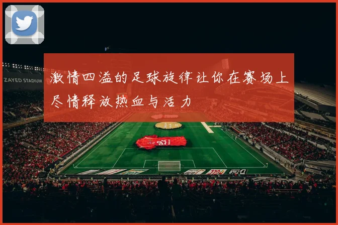 激情四溢的足球旋律让你在赛场上尽情释放热血与活力