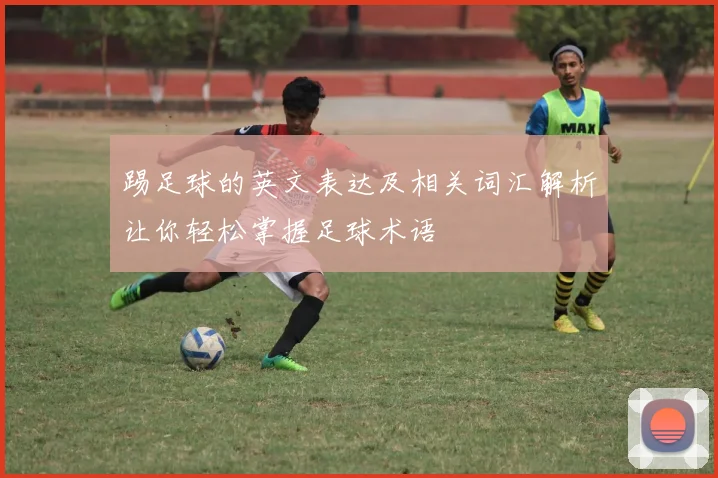 踢足球的英文表达及相关词汇解析让你轻松掌握足球术语