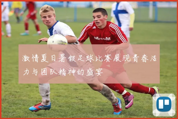 激情夏日暑假足球比赛展现青春活力与团队精神的盛宴