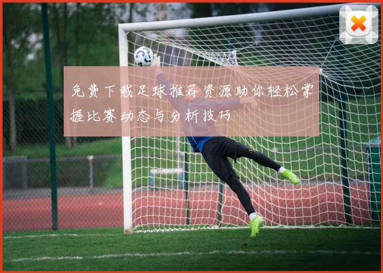 免费下载足球推荐资源助你轻松掌握比赛动态与分析技巧