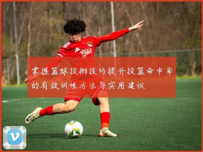 掌握篮球投掷技巧提升投篮命中率的有效训练方法与实用建议