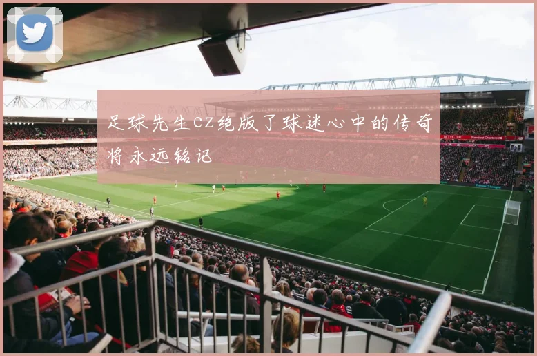 足球先生ez绝版了球迷心中的传奇将永远铭记