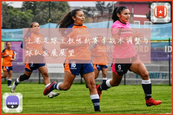 上港足球主教练新赛季战术调整与球队发展展望