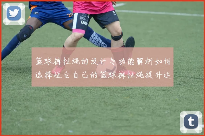 篮球裤拉绳的设计与功能解析如何选择适合自己的篮球裤拉绳提升运动表现