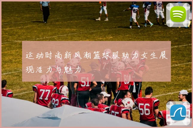 运动时尚新风潮篮球服助力女生展现活力与魅力