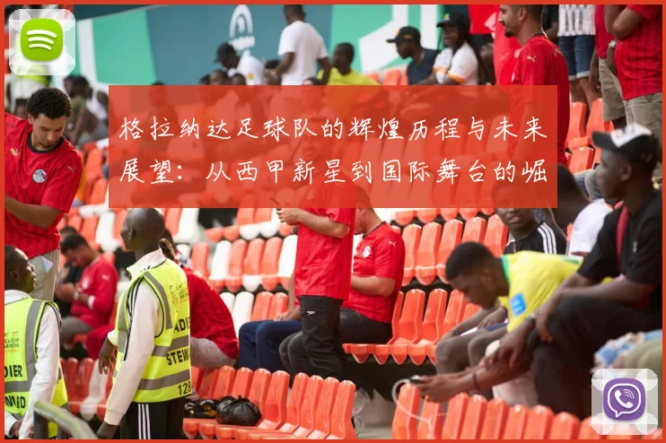格拉纳达足球队的辉煌历程与未来展望：从西甲新星到国际舞台的崛起