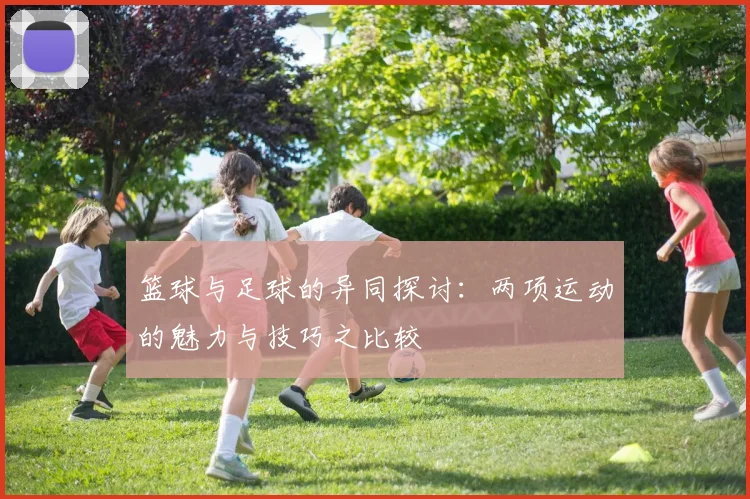 篮球与足球的异同探讨：两项运动的魅力与技巧之比较