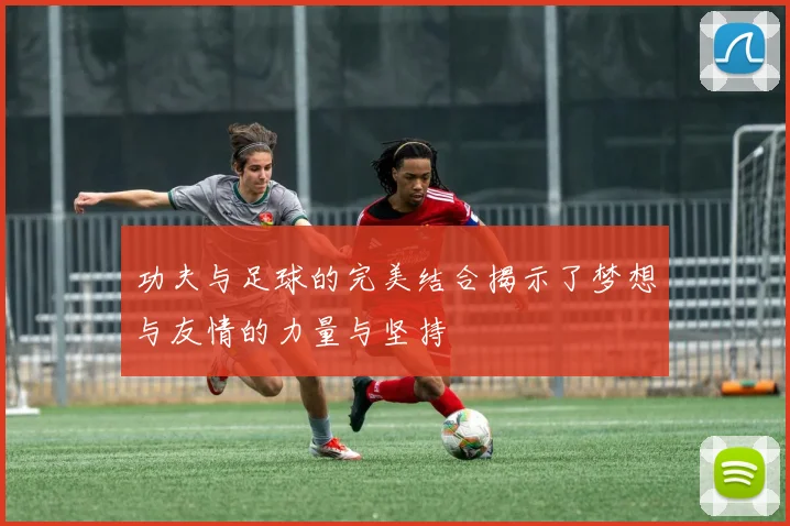 功夫与足球的完美结合揭示了梦想与友情的力量与坚持