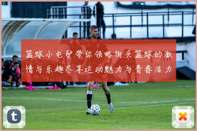 篮球小电驴带你领略街头篮球的激情与乐趣尽享运动魅力与青春活力