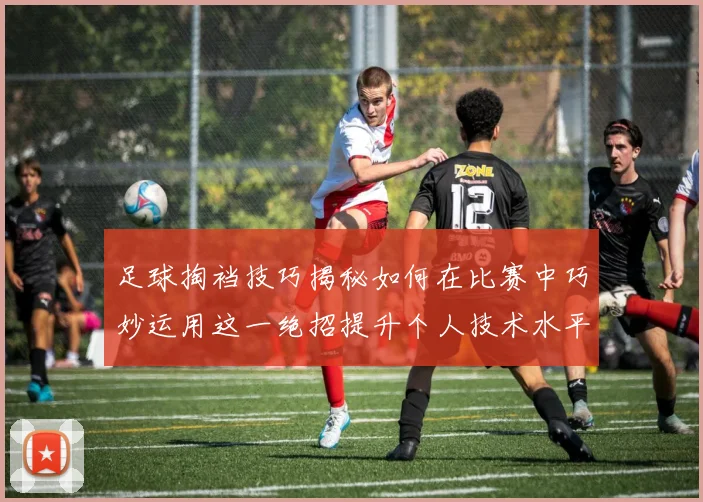 足球掏裆技巧揭秘如何在比赛中巧妙运用这一绝招提升个人技术水平