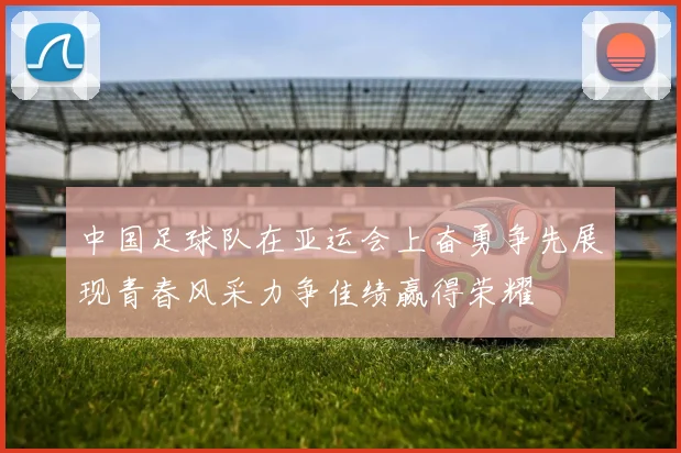 中国足球队在亚运会上奋勇争先展现青春风采力争佳绩赢得荣耀