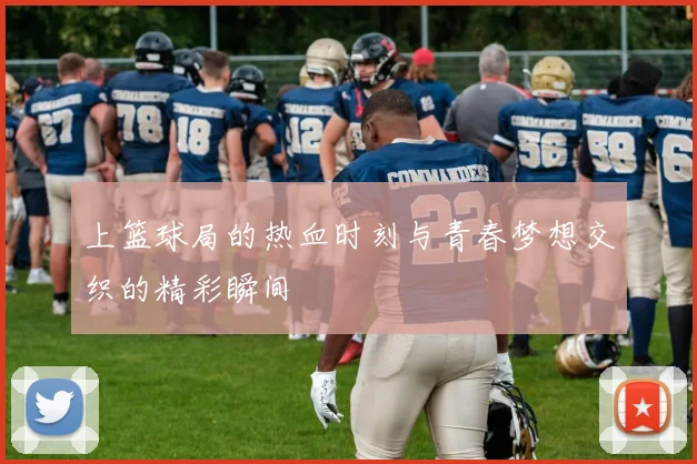 上篮球局的热血时刻与青春梦想交织的精彩瞬间