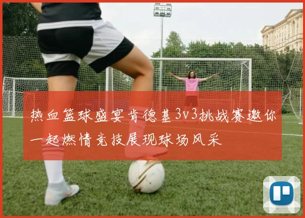 热血篮球盛宴肯德基3v3挑战赛邀你一起燃情竞技展现球场风采